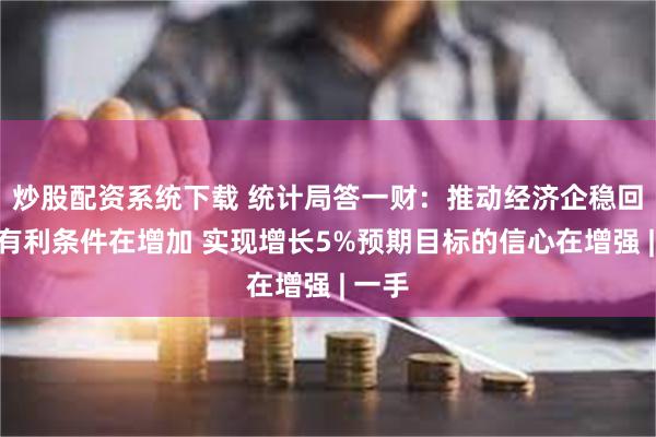 炒股配资系统下载 统计局答一财：推动经济企稳回升的有利条件在增加 实现增长5%预期目标的信心在增强 | 一手