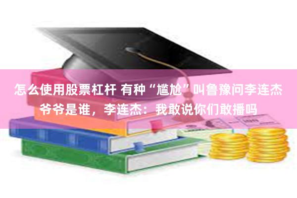 怎么使用股票杠杆 有种“尴尬”叫鲁豫问李连杰爷爷是谁，李连杰：我敢说你们敢播吗