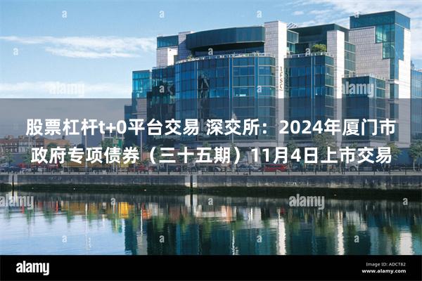 股票杠杆t+0平台交易 深交所：2024年厦门市政府专项债券（三十五期）11月4日上市交易