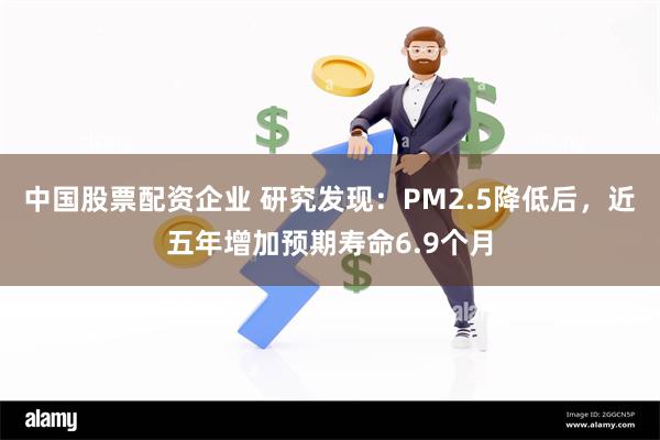 中国股票配资企业 研究发现：PM2.5降低后，近五年增加预期寿命6.9个月