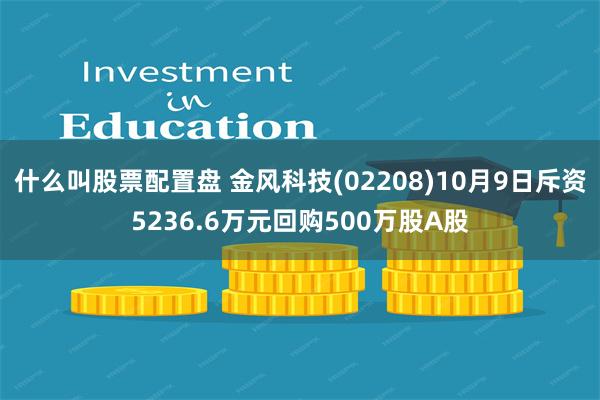 什么叫股票配置盘 金风科技(02208)10月9日斥资5236.6万元回购500万股A股