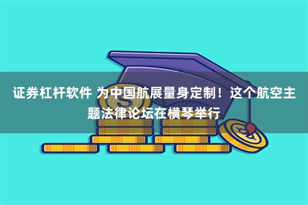 证券杠杆软件 为中国航展量身定制！这个航空主题法律论坛在横琴举行