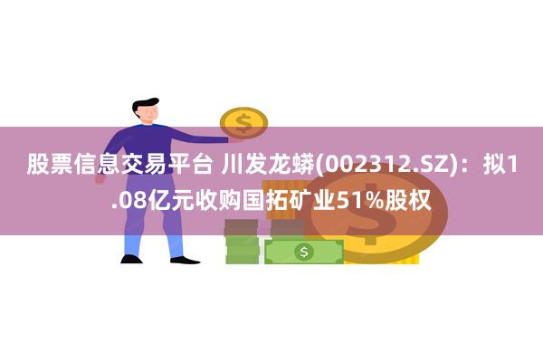 股票信息交易平台 川发龙蟒(002312.SZ)：拟1.08亿元收购国拓矿业51%股权