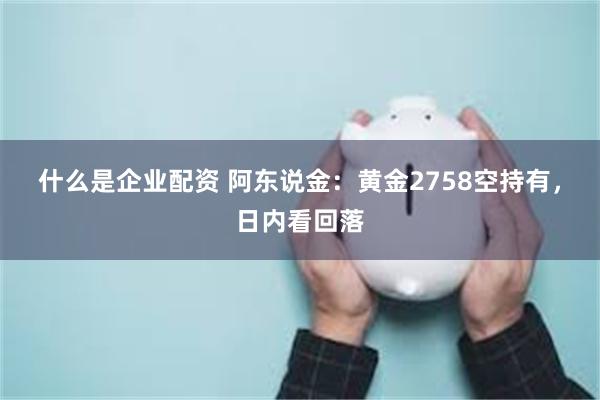 什么是企业配资 阿东说金：黄金2758空持有，日内看回落