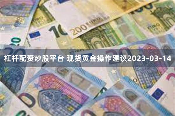 杠杆配资炒股平台 现货黄金操作建议2023-03-14