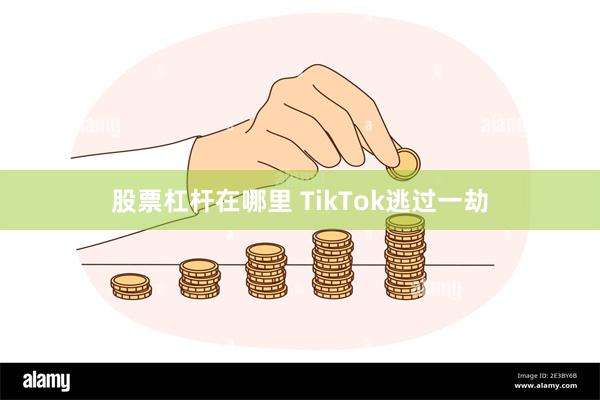 股票杠杆在哪里 TikTok逃过一劫