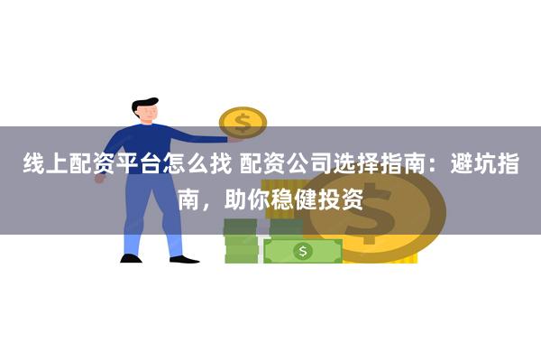 线上配资平台怎么找 配资公司选择指南：避坑指南，助你稳健投资