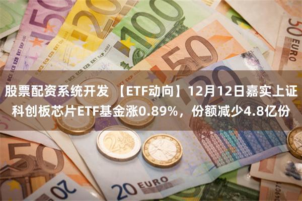 股票配资系统开发 【ETF动向】12月12日嘉实上证科创板芯片ETF基金涨0.89%，份额减少4.8亿份