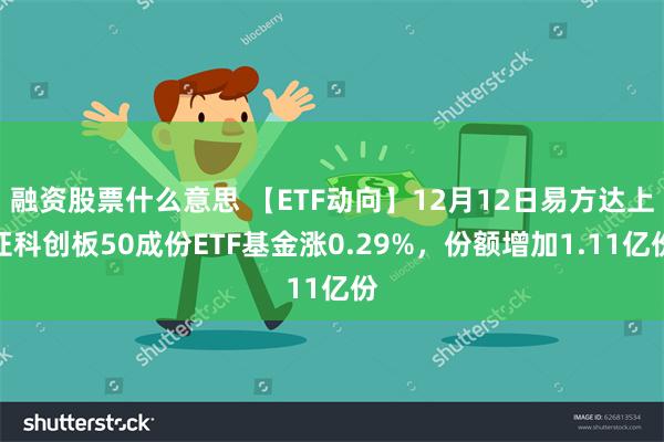 融资股票什么意思 【ETF动向】12月12日易方达上证科创板50成份ETF基金涨0.29%，份额增加1.11亿份