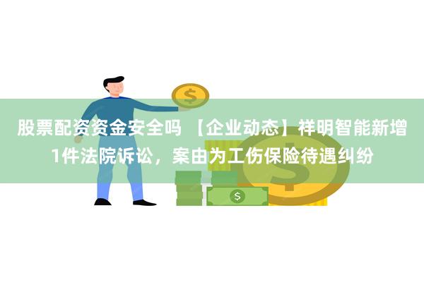 股票配资资金安全吗 【企业动态】祥明智能新增1件法院诉讼，案由为工伤保险待遇纠纷