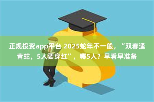 正规投资app平台 2025蛇年不一般，“双春逢青蛇，5人要穿红”，哪5人？早看早准备