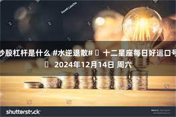 炒股杠杆是什么 #水逆退散# ⭐十二星座每日好运口号⭐ 2024年12月14日 周六