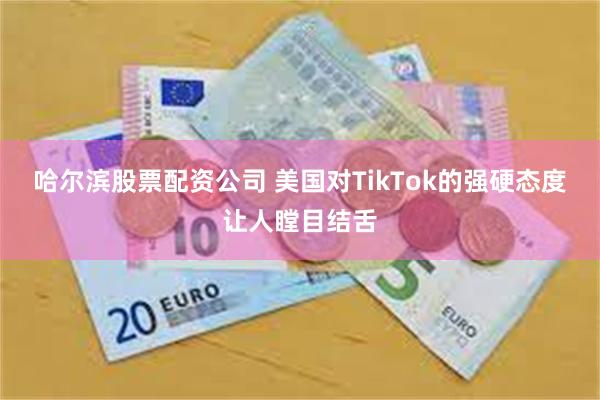 哈尔滨股票配资公司 美国对TikTok的强硬态度让人瞠目结舌