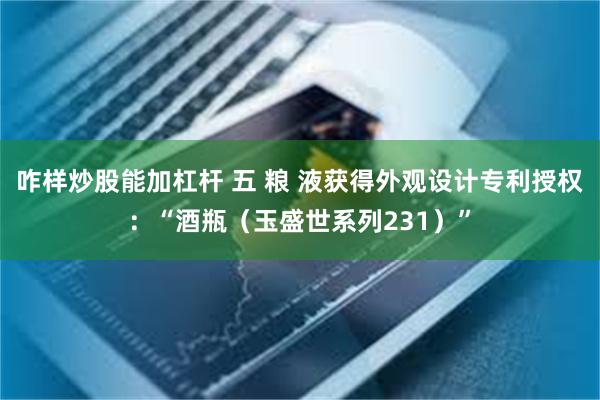 咋样炒股能加杠杆 五 粮 液获得外观设计专利授权：“酒瓶（玉盛世系列231）”