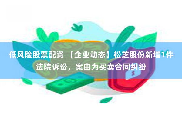 低风险股票配资 【企业动态】松芝股份新增1件法院诉讼，案由为买卖合同纠纷