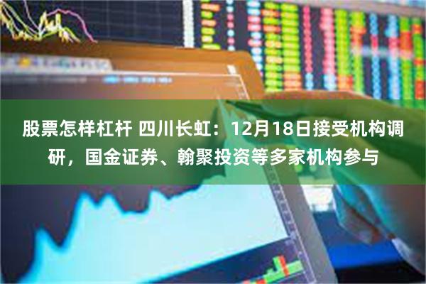 股票怎样杠杆 四川长虹：12月18日接受机构调研，国金证券、翰聚投资等多家机构参与