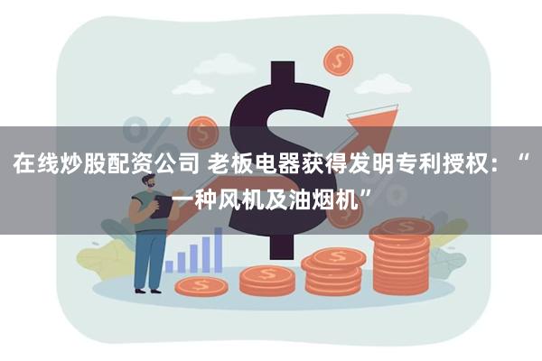 在线炒股配资公司 老板电器获得发明专利授权：“一种风机及油烟机”