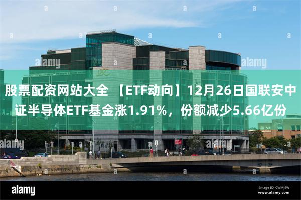 股票配资网站大全 【ETF动向】12月26日国联安中证半导体ETF基金涨1.91%，份额减少5.66亿份