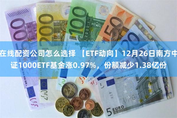 在线配资公司怎么选择 【ETF动向】12月26日南方中证1000ETF基金涨0.97%，份额减少1.38亿份