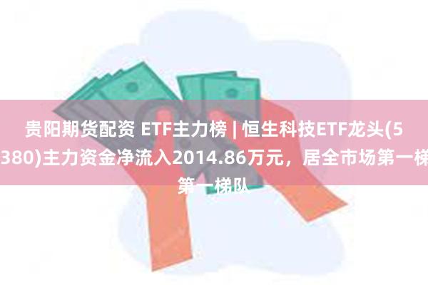 贵阳期货配资 ETF主力榜 | 恒生科技ETF龙头(513380)主力资金净流入2014.86万元，居全市场第一梯队