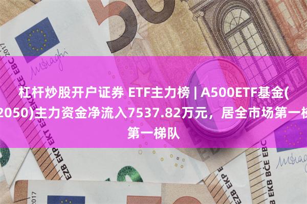 杠杆炒股开户证券 ETF主力榜 | A500ETF基金(512050)主力资金净流入7537.82万元，居全市场第一梯队