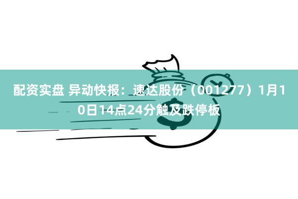 配资实盘 异动快报：速达股份（001277）1月10日14点24分触及跌停板