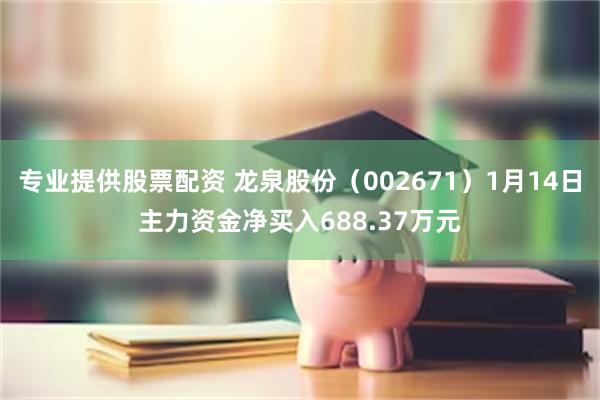 专业提供股票配资 龙泉股份（002671）1月14日主力资金净买入688.37万元