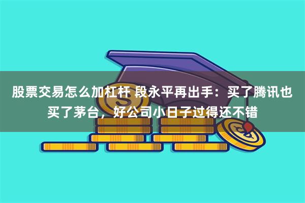 股票交易怎么加杠杆 段永平再出手：买了腾讯也买了茅台，好公司小日子过得还不错