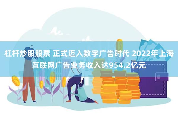 杠杆炒股股票 正式迈入数字广告时代 2022年上海互联网广告业务收入达954.2亿元