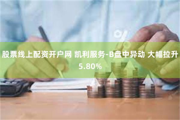 股票线上配资开户网 凯利服务-B盘中异动 大幅拉升5.80%