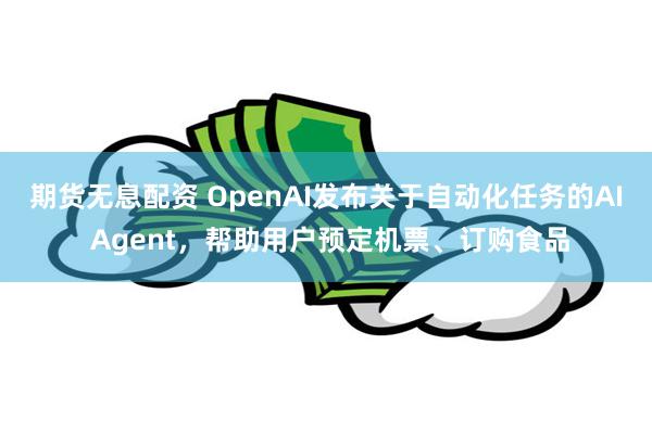 期货无息配资 OpenAI发布关于自动化任务的AI Agent，帮助用户预定机票、订购食品