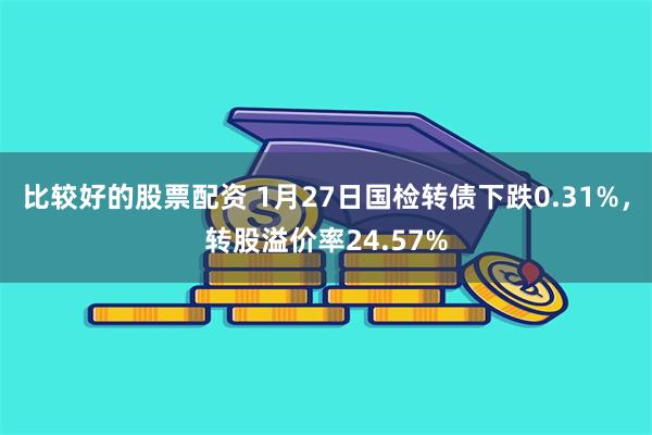 比较好的股票配资 1月27日国检转债下跌0.31%，转股溢价率24.57%