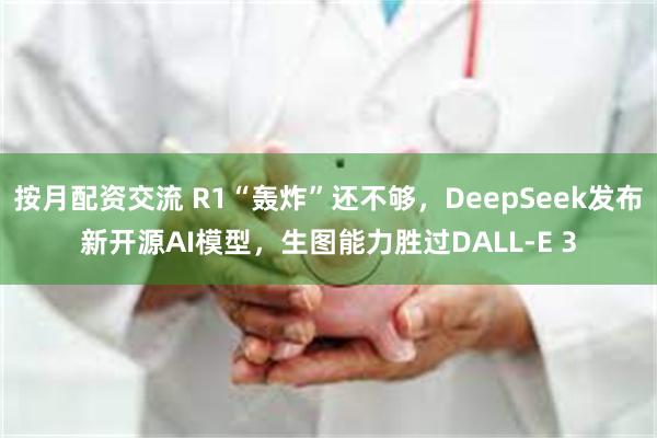 按月配资交流 R1“轰炸”还不够，DeepSeek发布新开源AI模型，生图能力胜过DALL-E 3