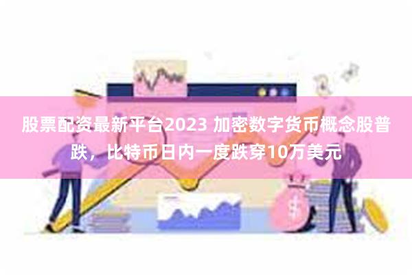 股票配资最新平台2023 加密数字货币概念股普跌，比特币日内一度跌穿10万美元