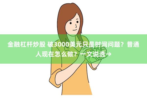 金融杠杆炒股 破3000美元只是时间问题？普通人现在怎么做？一文说透→