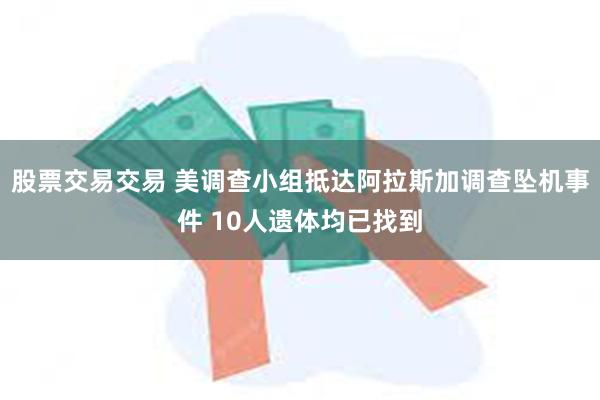 股票交易交易 美调查小组抵达阿拉斯加调查坠机事件 10人遗体均已找到