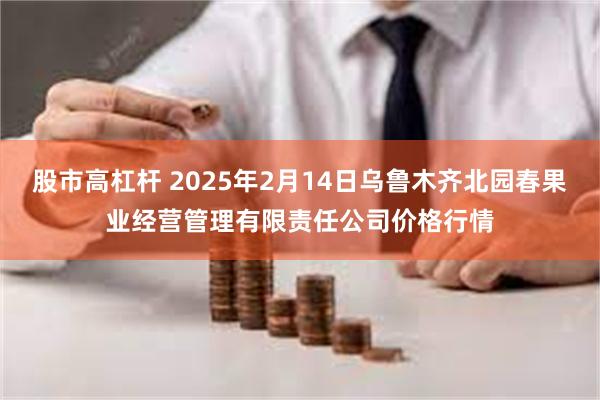 股市高杠杆 2025年2月14日乌鲁木齐北园春果业经营管理有限责任公司价格行情