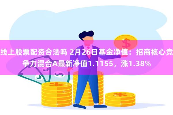 线上股票配资合法吗 2月26日基金净值：招商核心竞争力混合A最新净值1.1155，涨1.38%