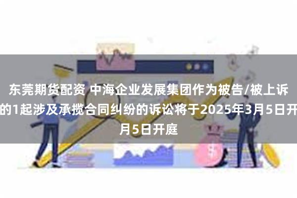 东莞期货配资 中海企业发展集团作为被告/被上诉人的1起涉及承揽合同纠纷的诉讼将于2025年3月5日开庭