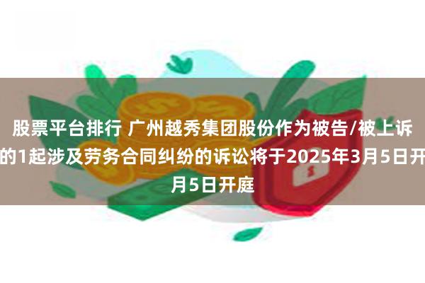 股票平台排行 广州越秀集团股份作为被告/被上诉人的1起涉及劳务合同纠纷的诉讼将于2025年3月5日开庭