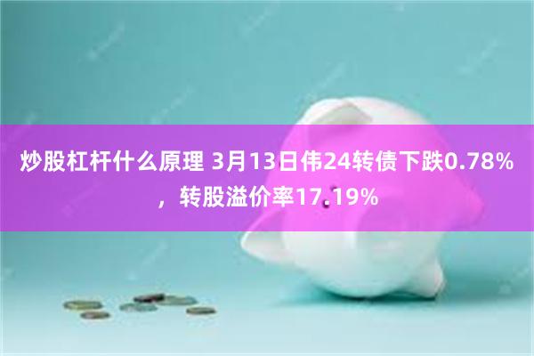 炒股杠杆什么原理 3月13日伟24转债下跌0.78%，转股溢价率17.19%