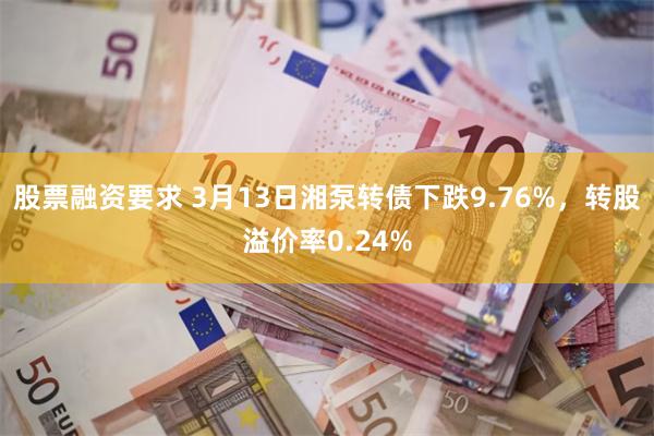 股票融资要求 3月13日湘泵转债下跌9.76%，转股溢价率0.24%